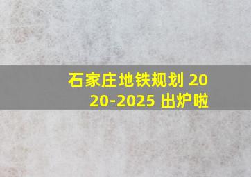 石家庄地铁规划 2020-2025 出炉啦